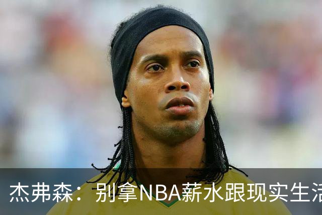 杰弗森：别拿NBA薪水跟现实生活比 随着工资帽大涨吹杨就值5000万