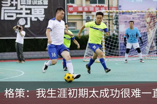 格策：我生涯初期太成功很难一直保持，曾有机会去红军与渣叔重聚