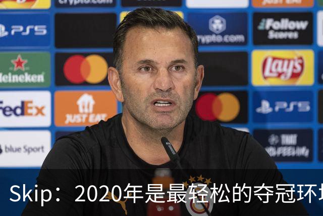 Skip：2020年是最轻松的夺冠环境 詹姆斯带湖人夺了个廉价总冠军